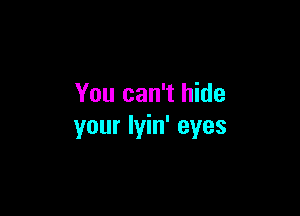 You can't hide

your lyin' eyes