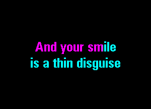 And your smile

is a thin disguise