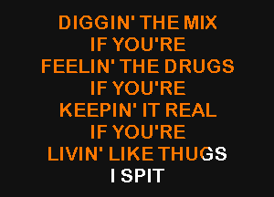 DIGGIN'THEMIX
IF YOU'RE
FEELIN'THE DRUGS
IF YOU'RE
KEEPIN' IT REAL
IFYOU'RE
LIVIN' LIKETHUGS
ISPIT