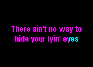 There ain't no way to

hide your Iyin' eyes