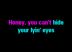 Honey, you can't hide

your lyin' eyes