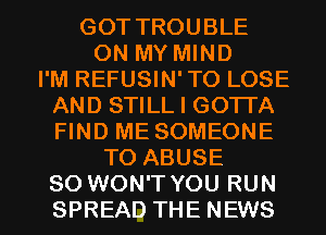 GOT TROUBLE
ON MY MIND
I'M REFUSIN'TO LOSE
AND STILL I GOTTA
FIND ME SOMEONE
TO ABUSE

SO WON'T YOU RUN
SPREAD THE NEWS l