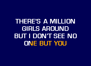 THERES A MILLION
GIRLS AROUND
BUT I DON'T SEE NO
ONE BUT YOU

g