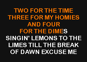 TWO FOR THETIME
THREE FOR MY HOMIES
AND FOUR
FOR THE DIMES
SINGIN' LEMONS TO THE
LIMES TILL THE BREAK
0F DAWN EXCUSE ME