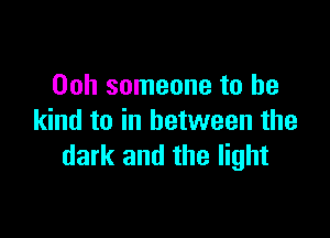 00h someone to be

kind to in between the
dark and the light