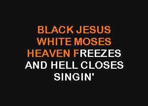 BLACK JESUS
WHITE MOSES
HEAVEN FREEZES
AND HELL CLOSES
SINGIN'

g