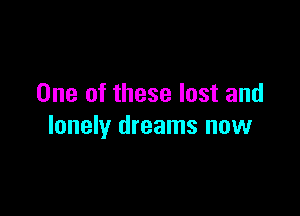 One of these lost and

lonely dreams now