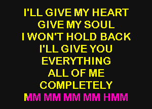I'LL GIVE MY HEART
GIVE MY SOUL
IWON'T HOLD BACK
I'LL GIVE YOU
EVERYTHING
ALL OF ME
COMPLETELY