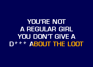 YOU'RE NOT
A REGULAR GIRL

YOU DON'T GIVE A
Di? ? 1? ABOUT THE LUOT