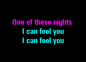 One of these nights

I can feel you
I can feel you