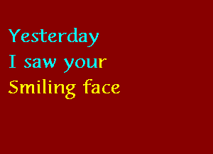 Yesterday
I saw your

Smiling face
