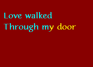 Love walked
Through my door