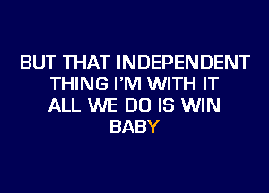 BUT THAT INDEPENDENT
THING I'M WITH IT
ALL WE DO IS WIN

BABY