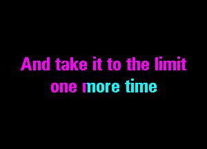 And take it to the limit

one more time