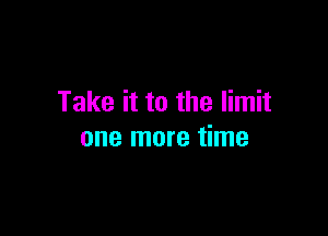 Take it to the limit

one more time