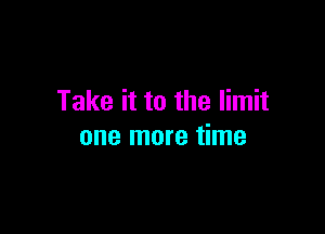 Take it to the limit

one more time