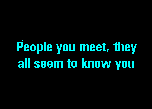 People you meet, theyr

all seem to know you