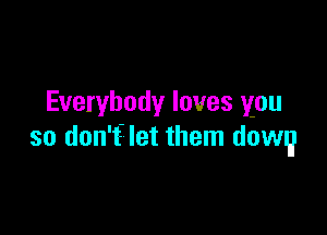 Everybody loves you

so don'flet them dowg