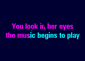 You lopk in her eyes

the music begins to play