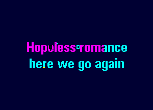 Hopulesscromance

here we go again