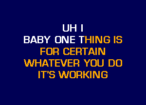 UH I
BABY ONE THING IS
FOR CERTAIN
WHATEVER YOU DO
IT'S WORKING

g