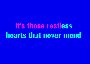 It's those restless

hearts that never mend