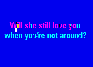 Will she still low you

when you're not around?