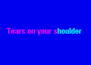 Tears on your shoulder