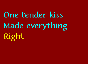 One tender kiss
Made everything

Right