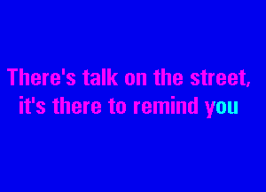 There's talk on the street,

it's there to remind you