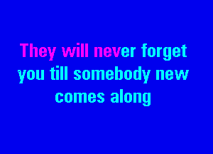 They will never forget
you till somebody new

comes along