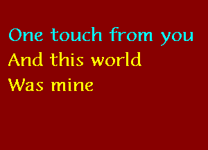 One touch from you
And this world

Was mine
