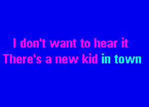 I don't want to hear it

There's a new kid in town