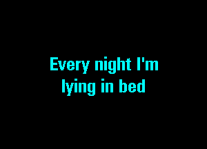 Every night I'm

lying in bed