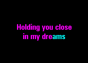 Holding you close

in my dreams