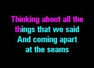 Thinking about all the
things that we said

And coming apart
at the seams