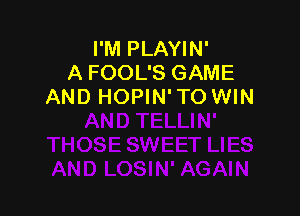 I'M PLAYIN'
A FOOL'S GAME
AND HOPIN' TO WIN