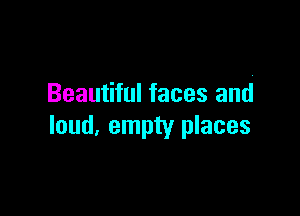 Beautiful faces and

loud, empty places
