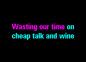 Wasting our time on

cheap talk and wine