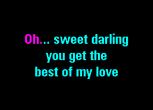 Oh... sweet darling

you get the
best of my love