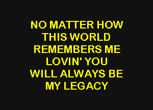 NO MATTER HOW
THIS WORLD
REMEMBERS ME

LOVIN' YOU
WILL ALWAYS BE
MY LEGACY