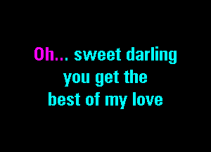 Oh... sweet darling

you get the
best of my love