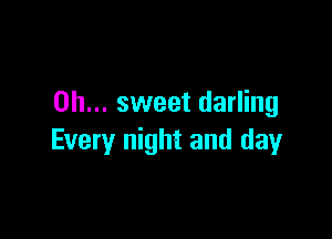 Oh... sweet darling

Every night and day
