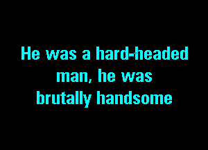 He was a hard-rheaded

man, he was
brutally handsome