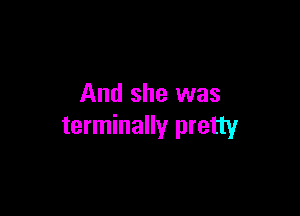And she was

terminally pretty