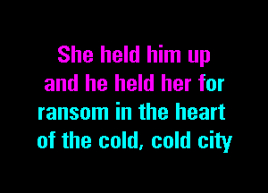 She held him up
and he held her for

ransom in the heart
of the cold, cold city