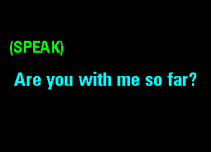 (SPEAK)

Are you with me so far?