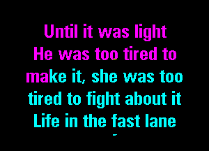 Until it was light
He was too tired to
make it, she was too
tired to fight about it
Life in the fast lane