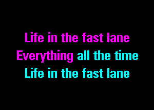 Life in the fast lane

Everything all the time
Life in the fast lane