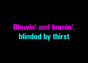 Blowin' and burnin',

blinded by thirst